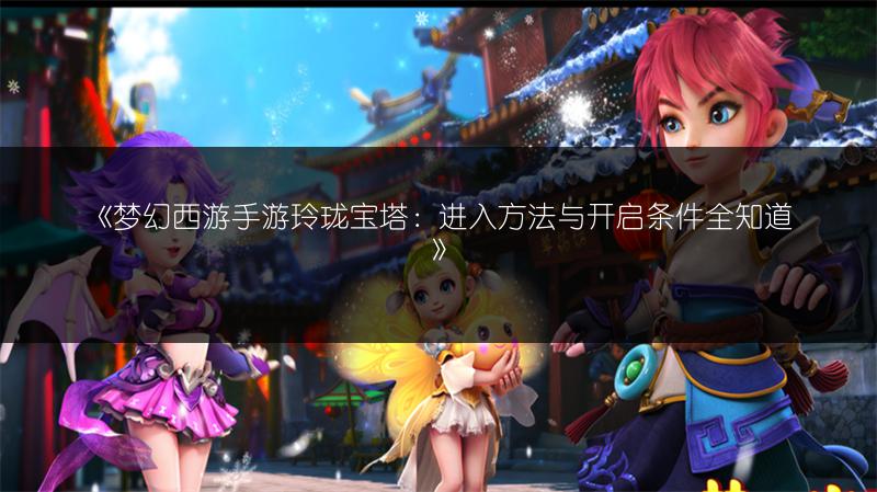 《梦幻西游手游玲珑宝塔：进入方法与开启条件全知道》