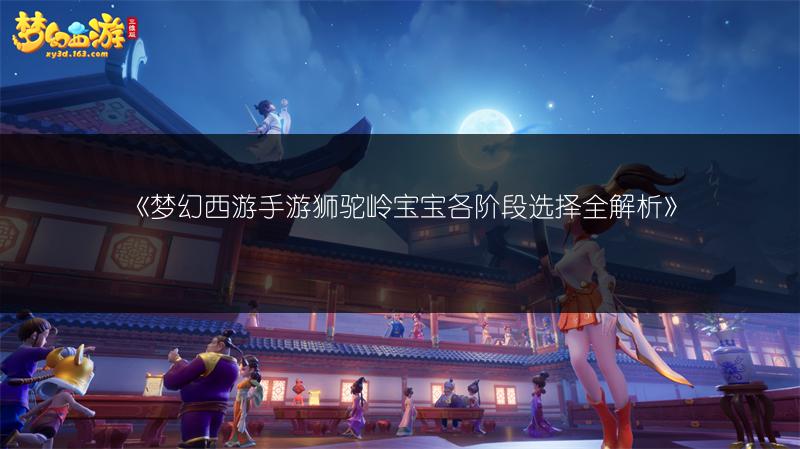 《梦幻西游手游狮驼岭宝宝各阶段选择全解析》