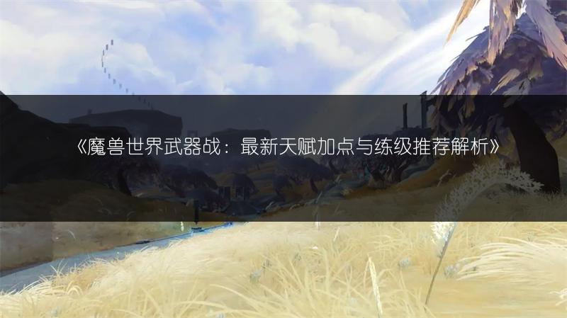 《魔兽世界武器战：最新天赋加点与练级推荐解析》