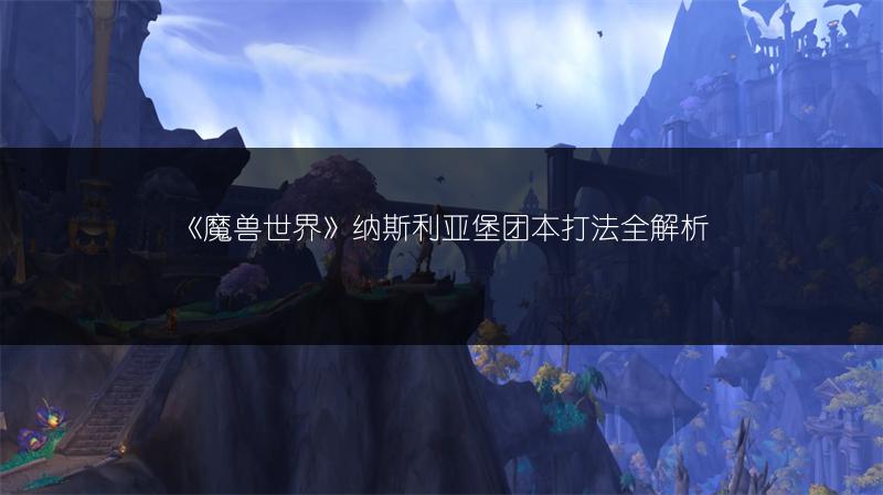 《魔兽世界》纳斯利亚堡团本打法全解析
