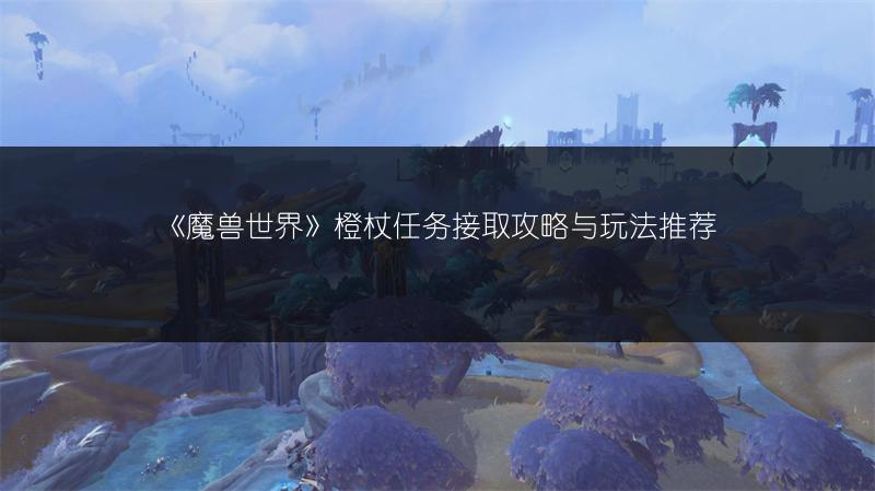 《魔兽世界》橙杖任务接取攻略与玩法推荐