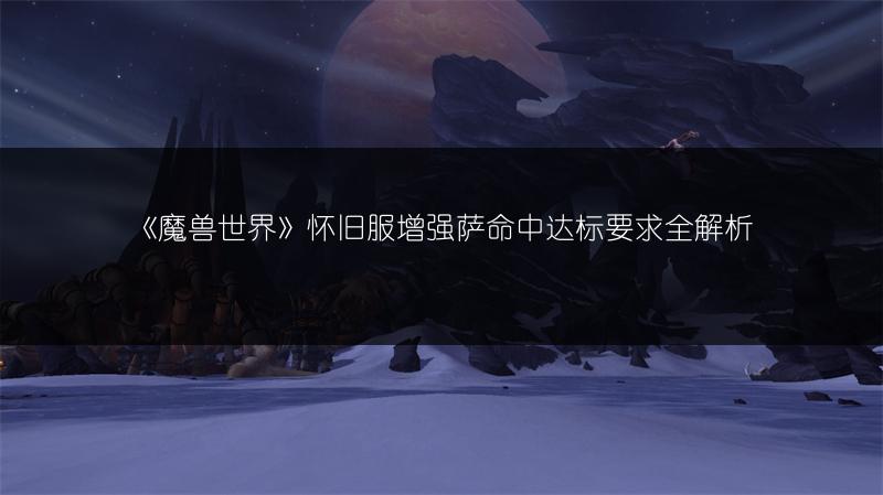 《魔兽世界》怀旧服增强萨命中达标要求全解析