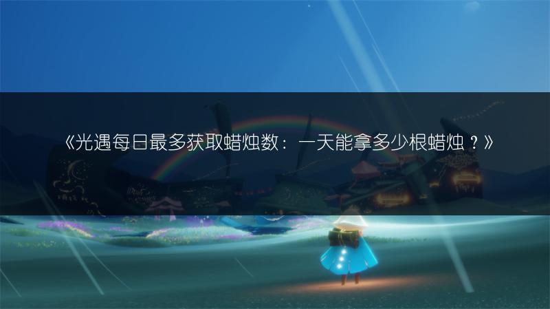 《光遇每日最多获取蜡烛数：一天能拿多少根蜡烛？》