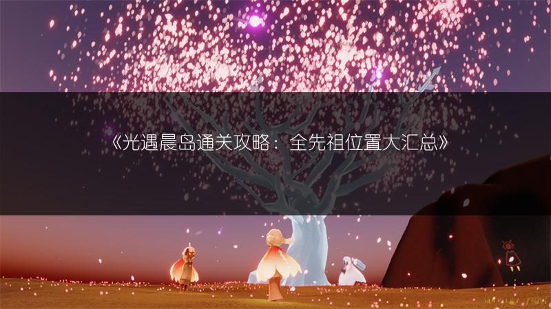 《光遇晨岛通关攻略：全先祖位置大汇总》