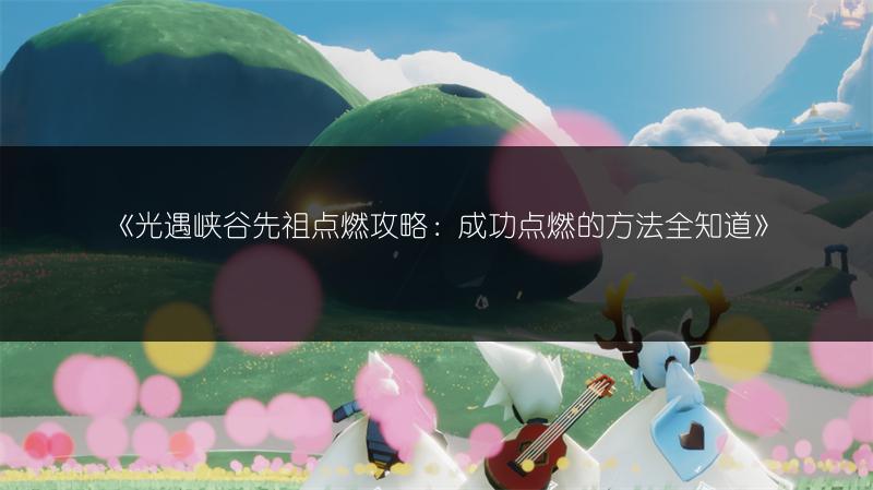 《光遇峡谷先祖点燃攻略：成功点燃的方法全知道》